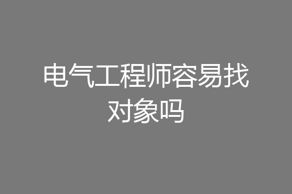 电气工程师容易找对象吗