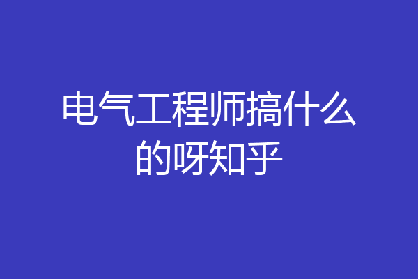 电气工程师搞什么的呀知乎