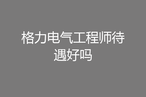 格力电气工程师待遇好吗