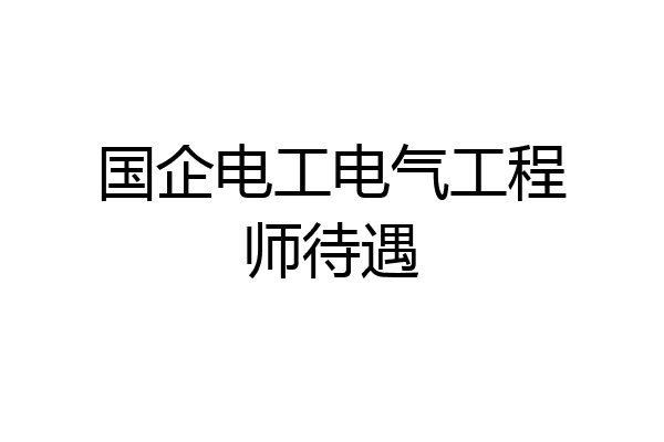 国企电工电气工程师待遇