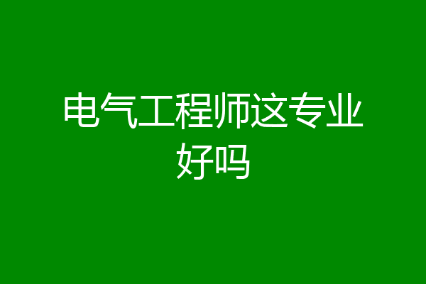 电气工程师这专业好吗