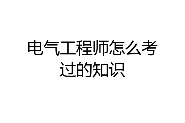 电气工程师怎么考过的知识