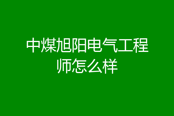 中煤旭阳电气工程师怎么样