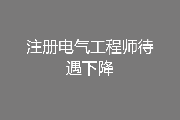 注册电气工程师待遇下降