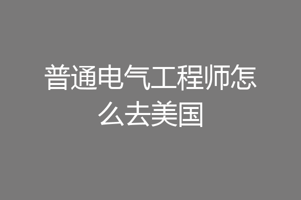普通电气工程师怎么去美国