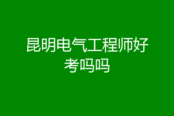 昆明电气工程师好考吗吗