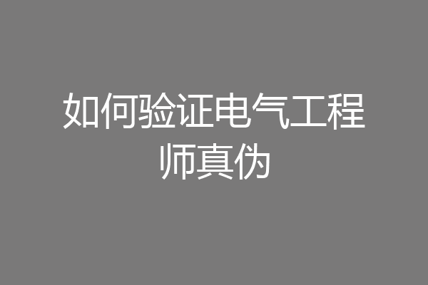 如何验证电气工程师真伪