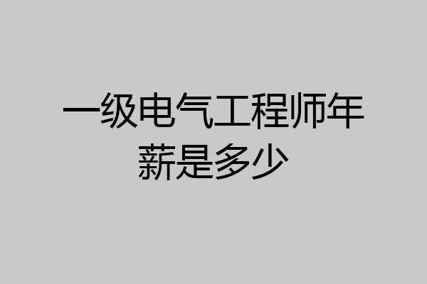 一级电气工程师年薪是多少