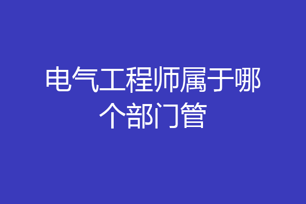 电气工程师属于哪个部门管