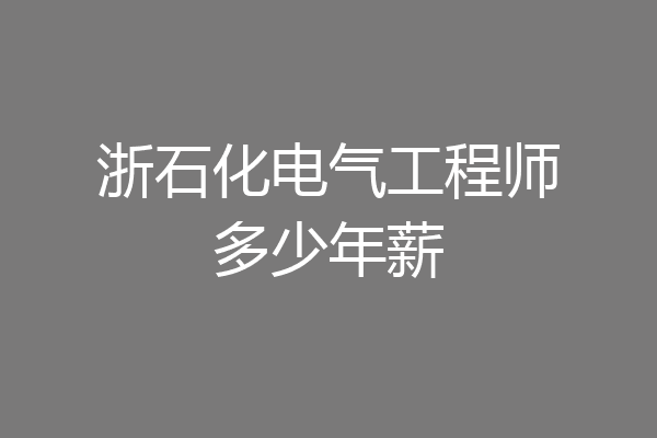 浙石化电气工程师多少年薪