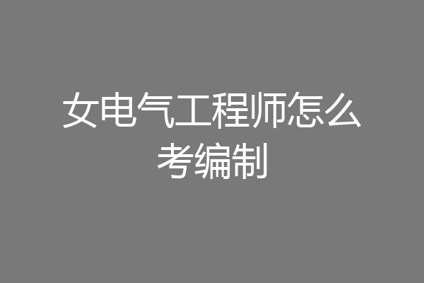 女电气工程师怎么考编制