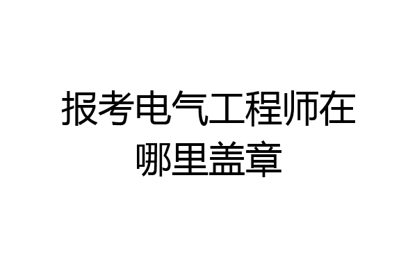 报考电气工程师在哪里盖章