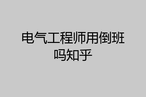 电气工程师用倒班吗知乎