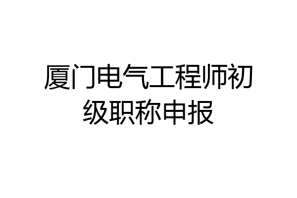 厦门电气工程师初级职称申报