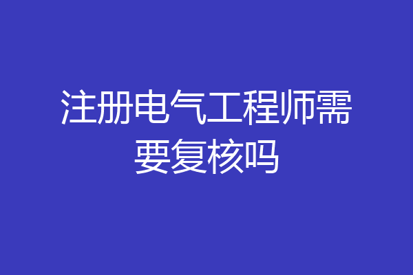 注册电气工程师需要复核吗
