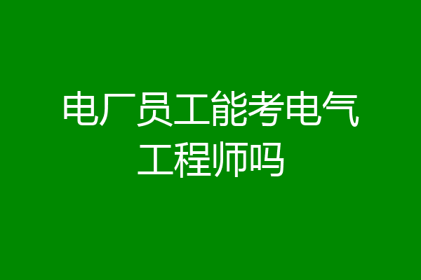 电厂员工能考电气工程师吗