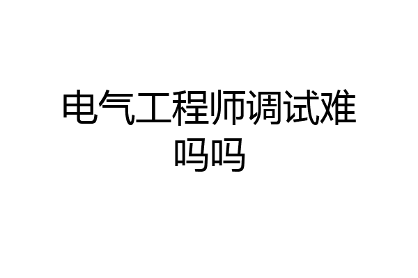 电气工程师调试难吗吗