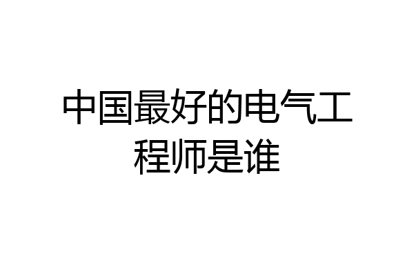 中国最好的电气工程师是谁