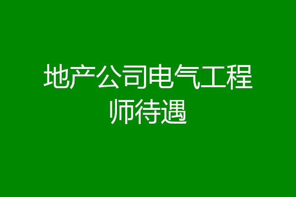 地产公司电气工程师待遇