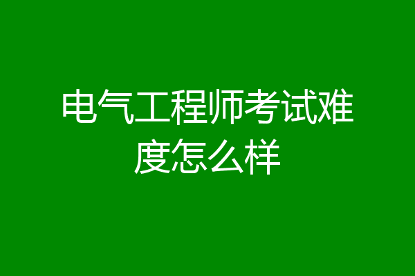 电气工程师考试难度怎么样