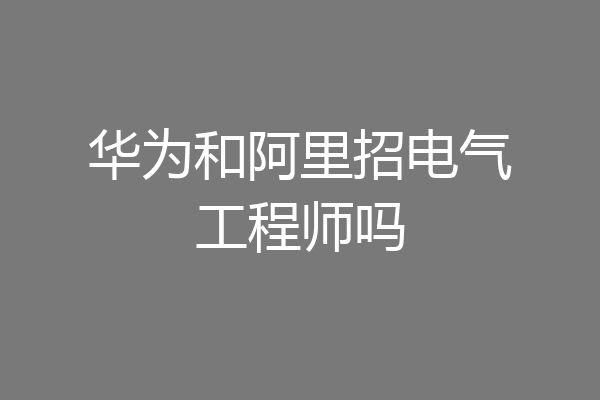 华为和阿里招电气工程师吗