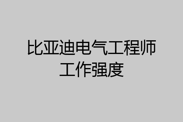 比亚迪电气工程师工作强度