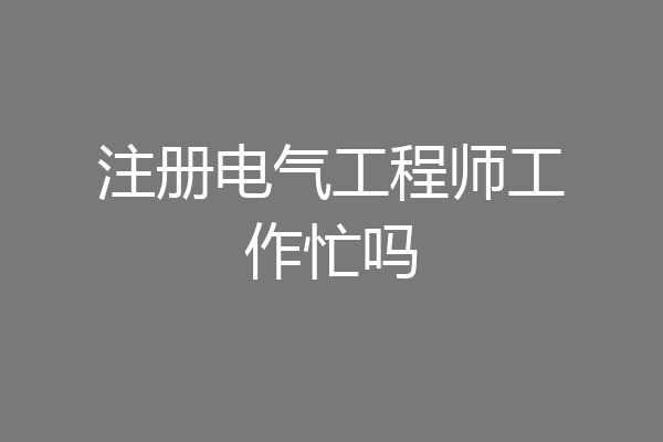 注册电气工程师工作忙吗
