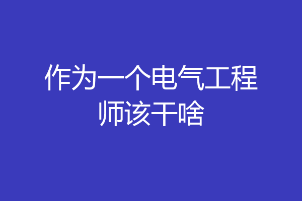 作为一个电气工程师该干啥