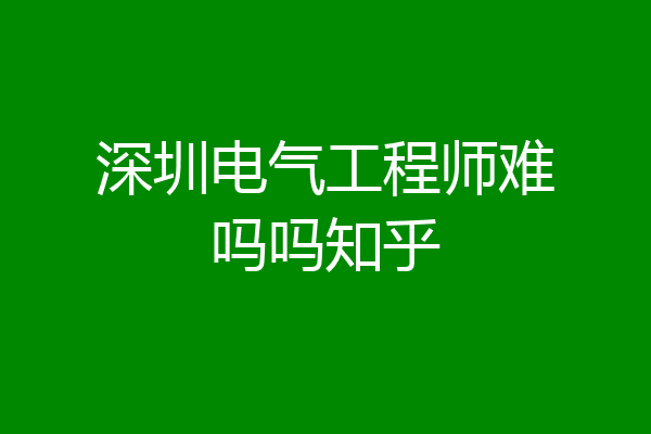 深圳电气工程师难吗吗知乎