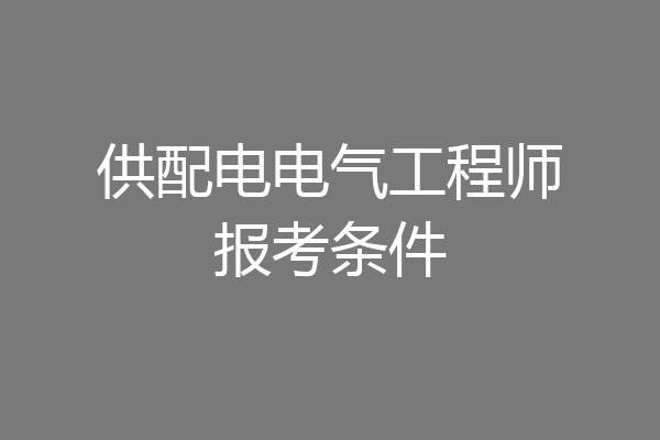 供配电电气工程师报考条件