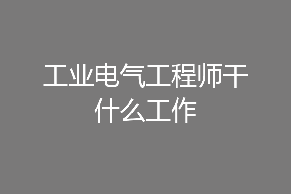 工业电气工程师干什么工作