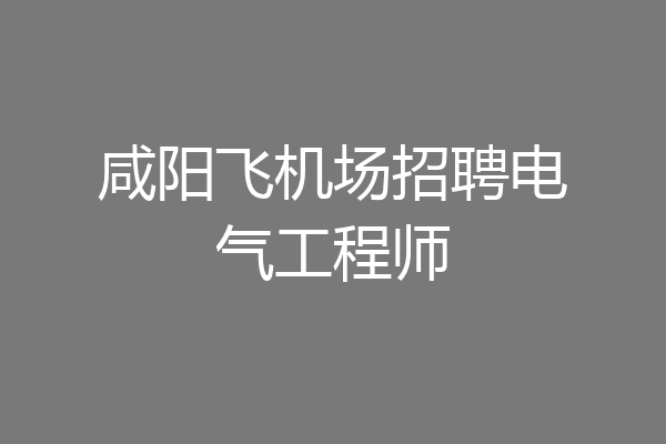 咸阳飞机场招聘电气工程师