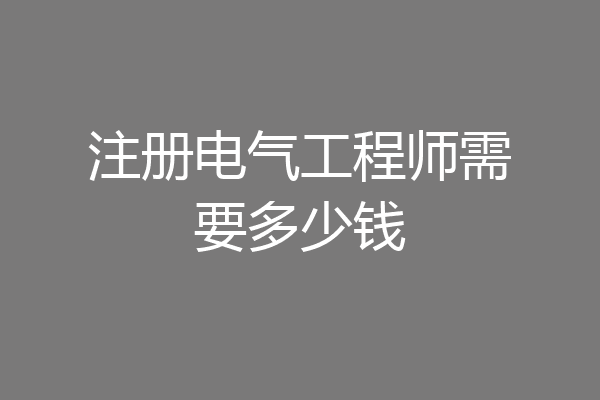 注册电气工程师需要多少钱