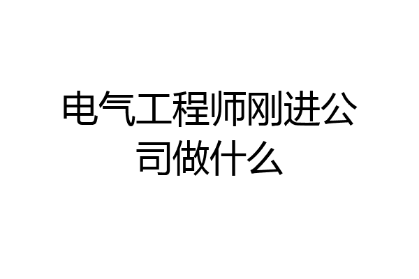 电气工程师刚进公司做什么