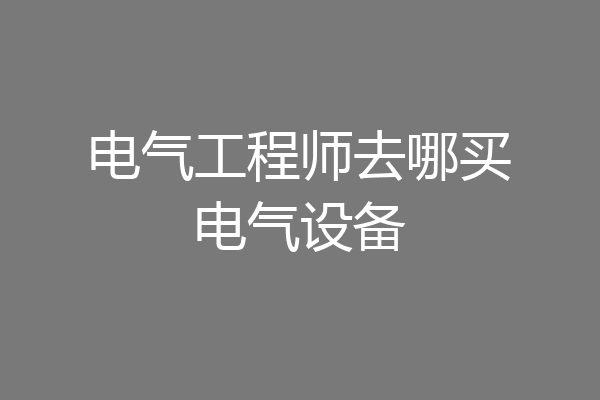 电气工程师去哪买电气设备