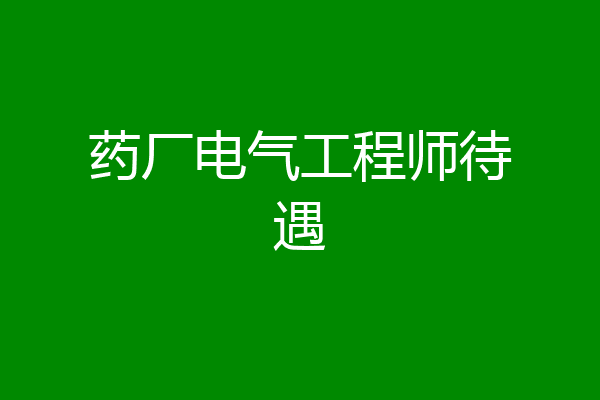 药厂电气工程师待遇