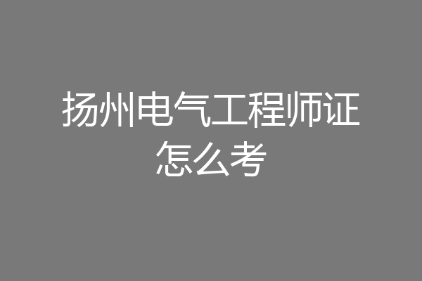 扬州电气工程师证怎么考