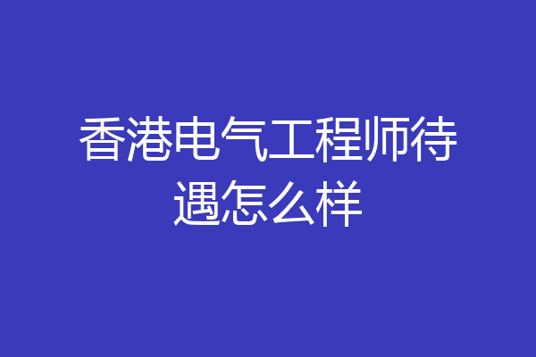 香港电气工程师待遇怎么样