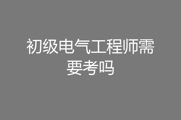 初级电气工程师需要考吗
