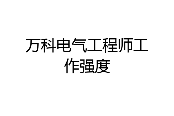 万科电气工程师工作强度