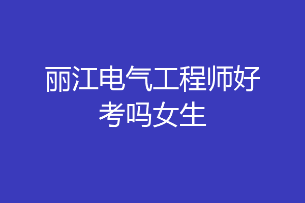 丽江电气工程师好考吗女生