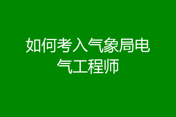 如何考入气象局电气工程师