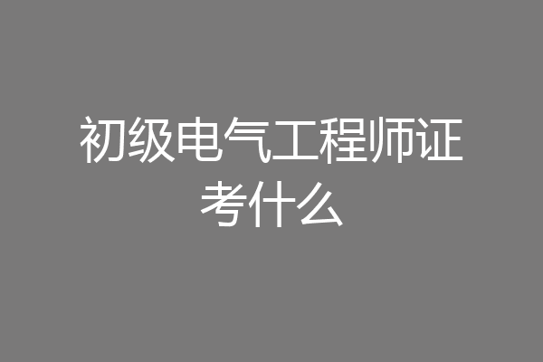 初级电气工程师证考什么