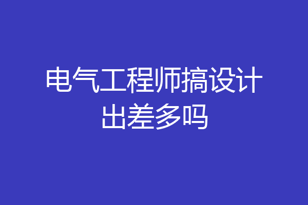 电气工程师搞设计出差多吗
