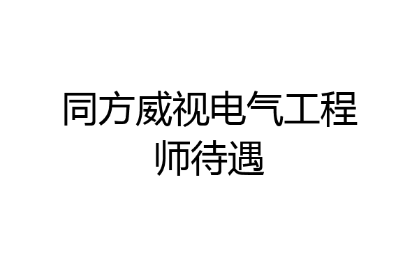同方威视电气工程师待遇