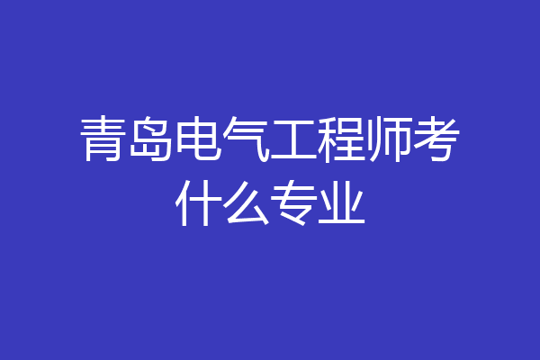 青岛电气工程师考什么专业