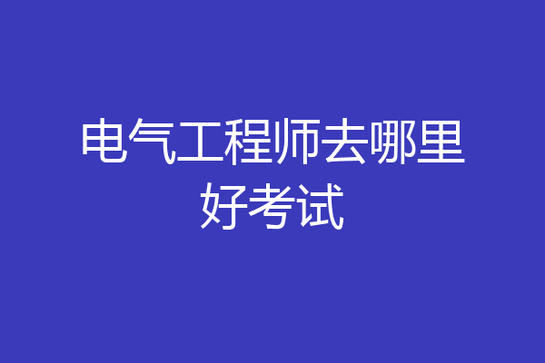 电气工程师去哪里好考试
