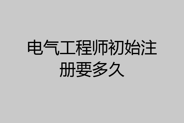 电气工程师初始注册要多久