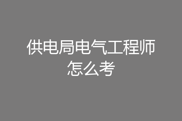 供电局电气工程师怎么考