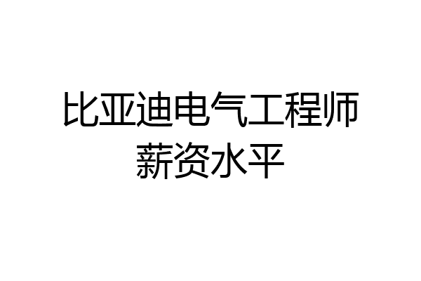 比亚迪电气工程师薪资水平